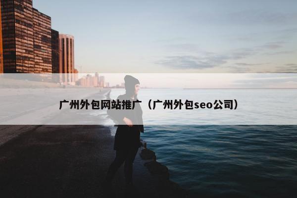 广州外包网站推广（广州外包seo公司）