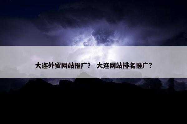 大连外贸网站推广？ 大连网站排名推广？