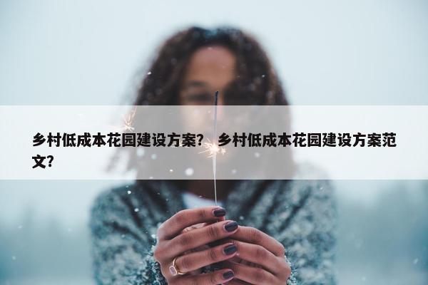 乡村低成本花园建设方案？ 乡村低成本花园建设方案范文？