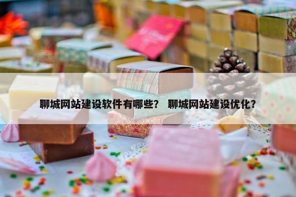 聊城网站建设软件有哪些？ 聊城网站建设优化？