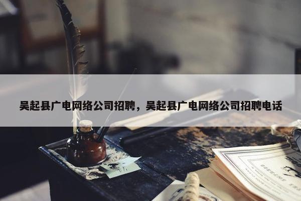 吴起县广电网络公司招聘，吴起县广电网络公司招聘电话