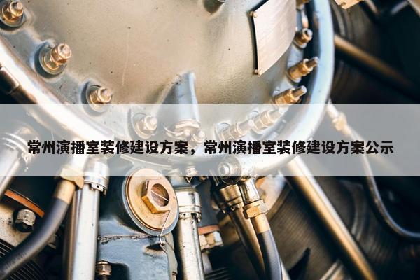 常州演播室装修建设方案，常州演播室装修建设方案公示