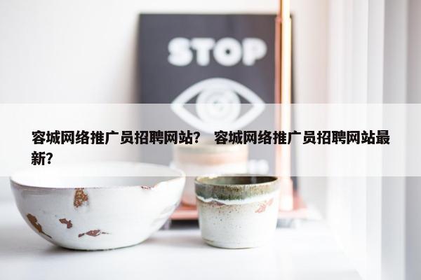 容城网络推广员招聘网站？ 容城网络推广员招聘网站最新？