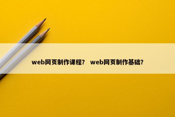 web网页制作课程？ web网页制作基础？
