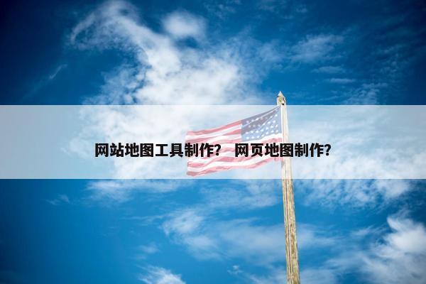 网站地图工具制作？ 网页地图制作？