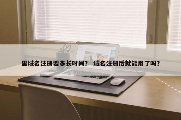 里域名注册要多长时间？ 域名注册后就能用了吗？