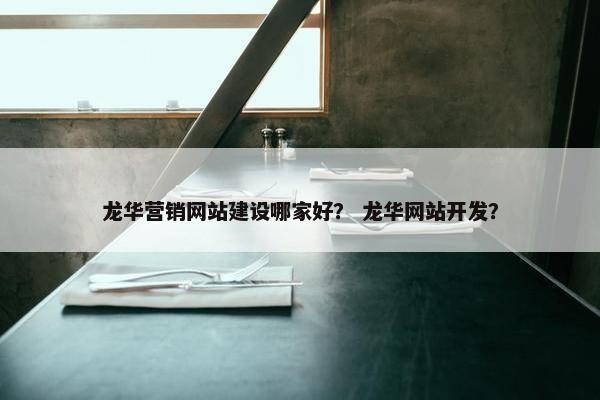 龙华营销网站建设哪家好？ 龙华网站开发？