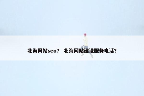北海网站seo？ 北海网站建设服务电话？