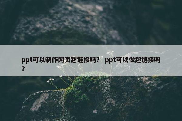 ppt可以制作网页超链接吗？ ppt可以做超链接吗？