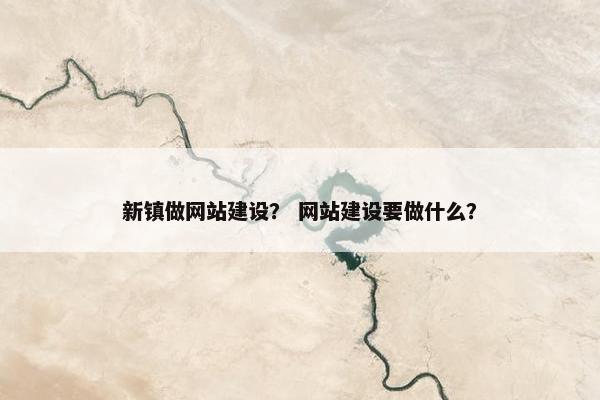 新镇做网站建设？ 网站建设要做什么？