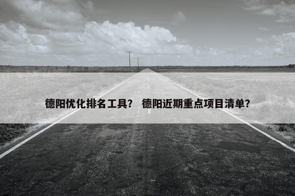 德阳优化排名工具？ 德阳近期重点项目清单？