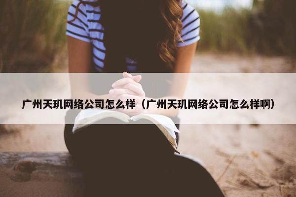 广州天玑网络公司怎么样（广州天玑网络公司怎么样啊）