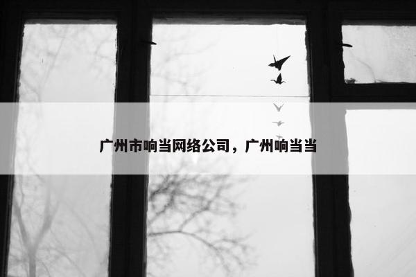 广州市响当网络公司，广州响当当