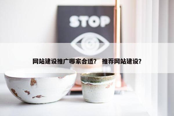 网站建设推广哪家合适？ 推荐网站建设？