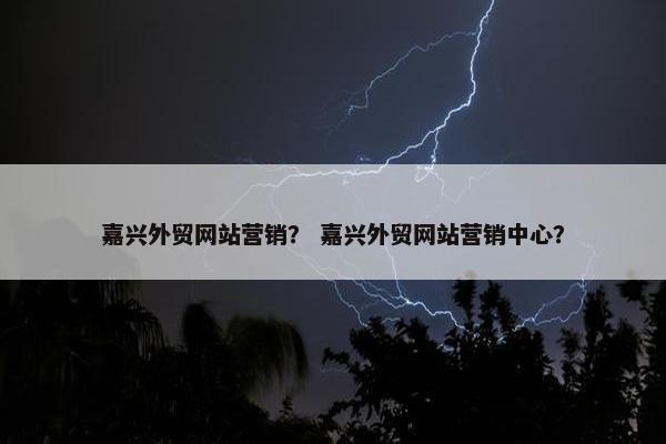 嘉兴外贸网站营销？ 嘉兴外贸网站营销中心？