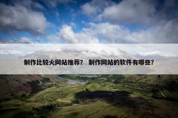 制作比较火网站推荐？ 制作网站的软件有哪些？