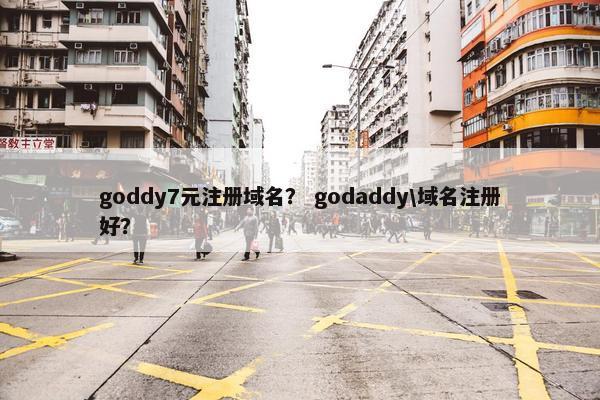 goddy7元注册域名？ godaddy\域名注册好？
