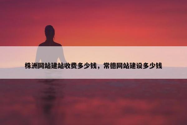 株洲网站建站收费多少钱，常德网站建设多少钱
