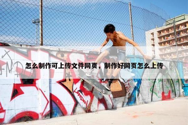怎么制作可上传文件网页，制作好网页怎么上传
