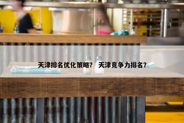 天津排名优化策略？ 天津竞争力排名？
