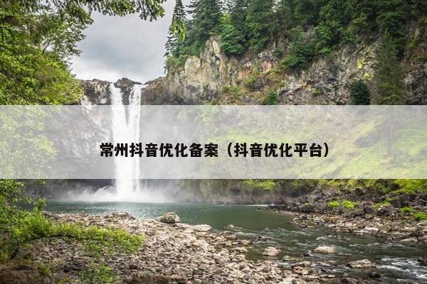 常州抖音优化备案（抖音优化平台）