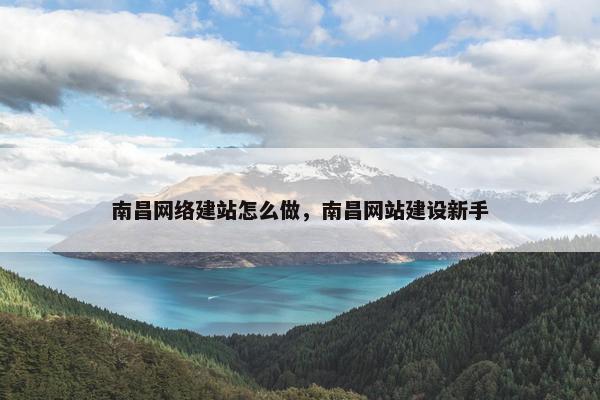 南昌网络建站怎么做，南昌网站建设新手