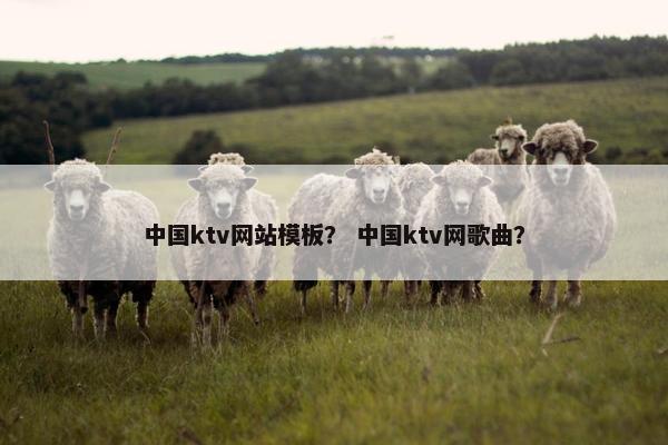 中国ktv网站模板？ 中国ktv网歌曲？