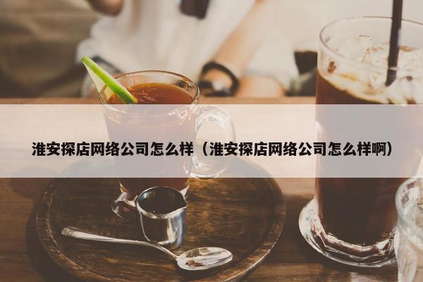 淮安探店网络公司怎么样（淮安探店网络公司怎么样啊）
