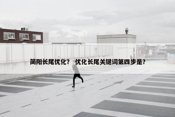 简阳长尾优化？ 优化长尾关键词第四步是？