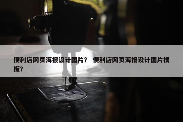 便利店网页海报设计图片？ 便利店网页海报设计图片模板？