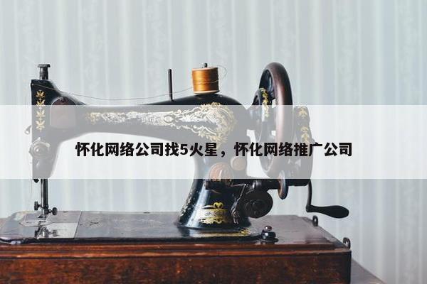怀化网络公司找5火星，怀化网络推广公司