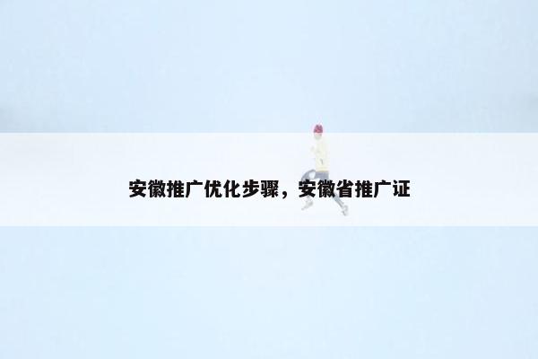 安徽推广优化步骤，安徽省推广证