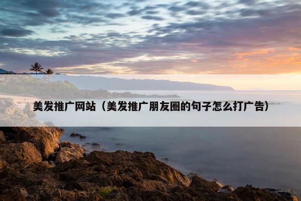美发推广网站（美发推广朋友圈的句子怎么打广告）