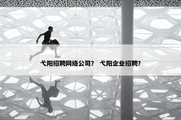 弋阳招聘网络公司？ 弋阳企业招聘？