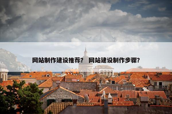 网站制作建设推荐？ 网站建设制作步骤？