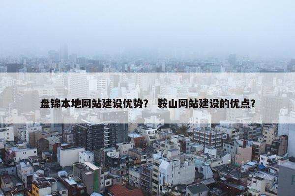 盘锦本地网站建设优势？ 鞍山网站建设的优点？