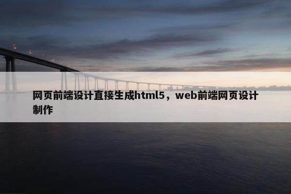 网页前端设计直接生成html5，web前端网页设计制作