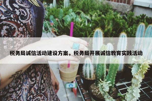 税务局诚信活动建设方案，税务局开展诚信教育实践活动