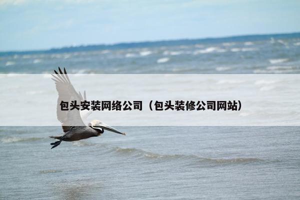 包头安装网络公司（包头装修公司网站）