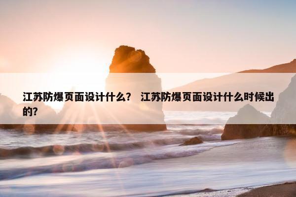 江苏防爆页面设计什么？ 江苏防爆页面设计什么时候出的？