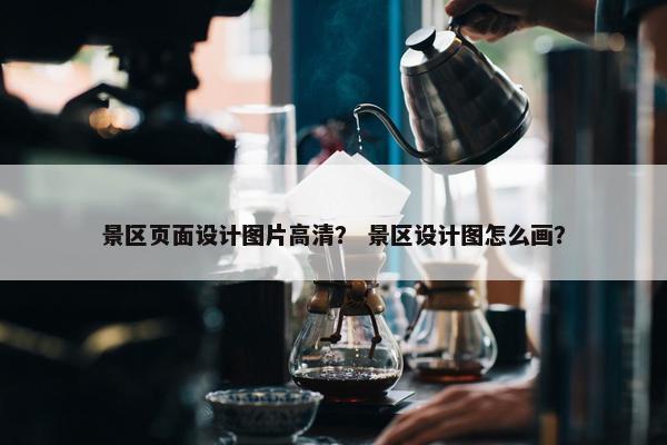 景区页面设计图片高清？ 景区设计图怎么画？