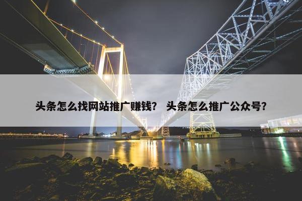 头条怎么找网站推广赚钱？ 头条怎么推广公众号？