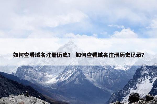 如何查看域名注册历史？ 如何查看域名注册历史记录？