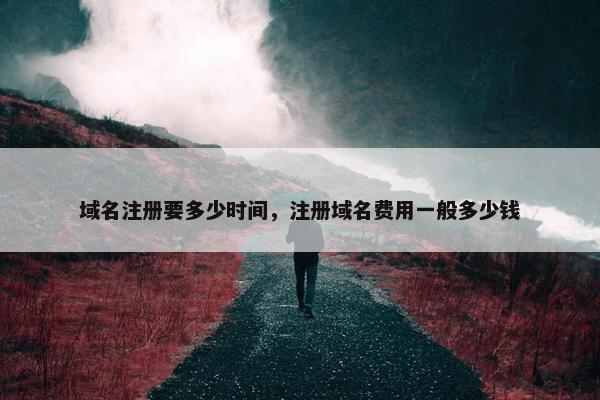 域名注册要多少时间，注册域名费用一般多少钱