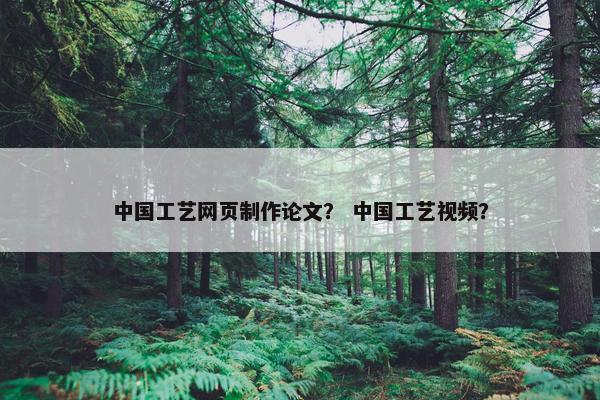 中国工艺网页制作论文？ 中国工艺视频？