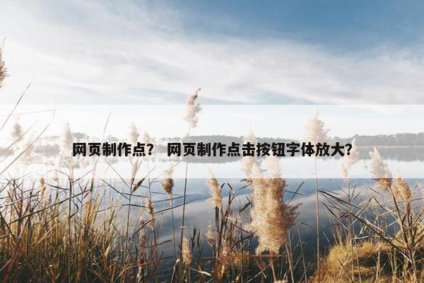 网页制作点？ 网页制作点击按钮字体放大？