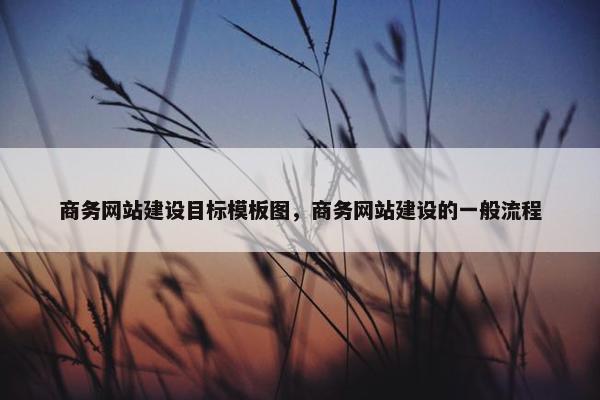 商务网站建设目标模板图，商务网站建设的一般流程