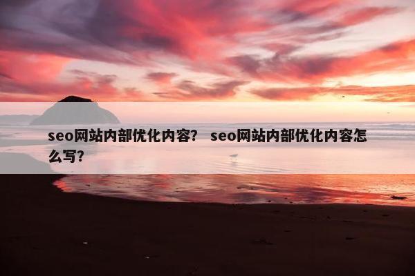 seo网站内部优化内容？ seo网站内部优化内容怎么写？