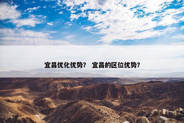 宜昌优化优势？ 宜昌的区位优势？
