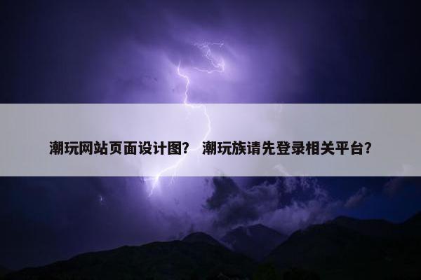 潮玩网站页面设计图？ 潮玩族请先登录相关平台？